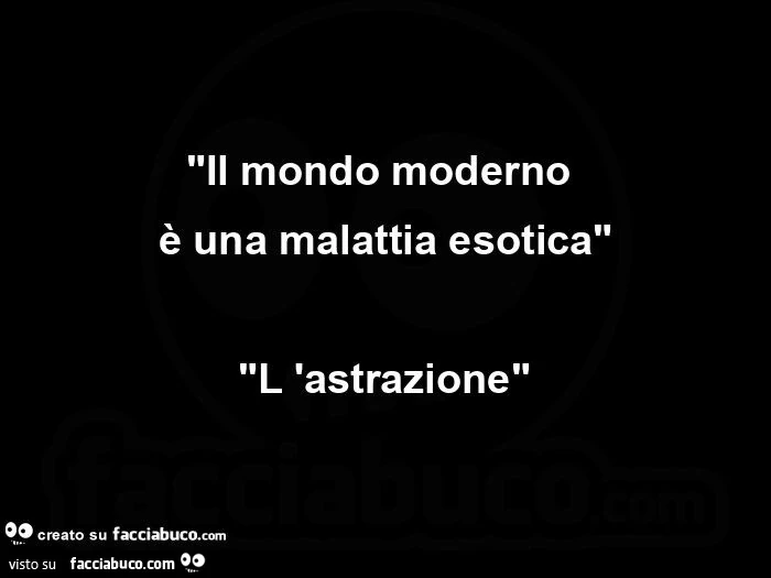 Il mondo moderno è una malattia esotica: l'astrazione