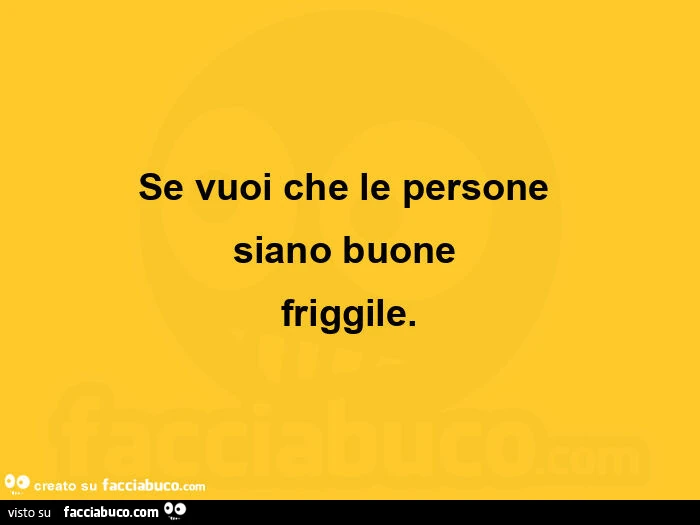 Se vuoi che le persone siano buone friggile