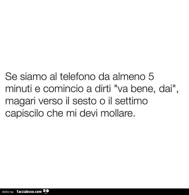 Se siamo al telefono da almeno 5 minuti e comincio a dirti va bene, dai, magari verso il sesto o il settimo capiscilo che mi devi mollare