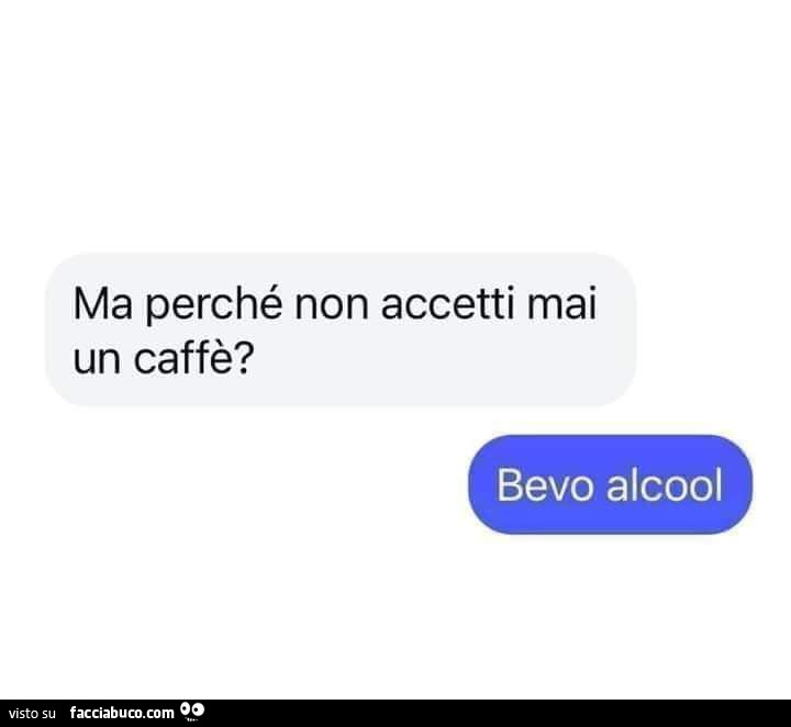 Ma perché non accetti mai un caffè? Bevo alcool