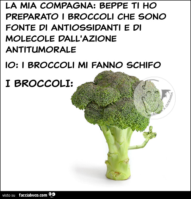 La mia compagna: beppe ti ho preparato i broccoli che sono fonte di antiossidanti e di molecole dall'azione antitumorale. Io: i broccoli mi fanno schifo. I broccoli