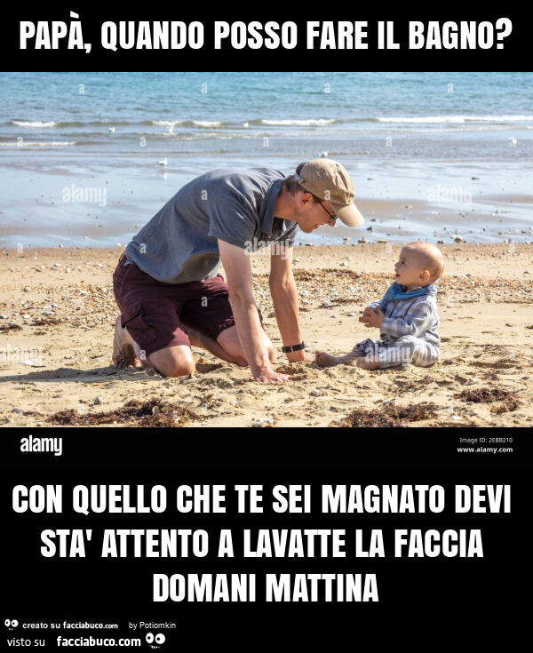 Papà, quando posso fare il bagno? Con quello che te sei magnato devi stà attento a lavatte la faccia domani mattina