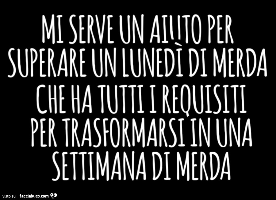 Mi serve un aiuto per superare un lunedì di merda che ha tutti i requisiti per trasformarsi in una settimana di merda