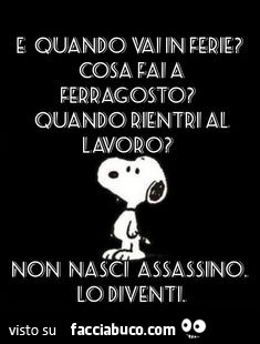 E quando vai in ferie? Cosa fai a ferragosto? Quando rientri al lavoro? Non nasci assassino, lo diventi