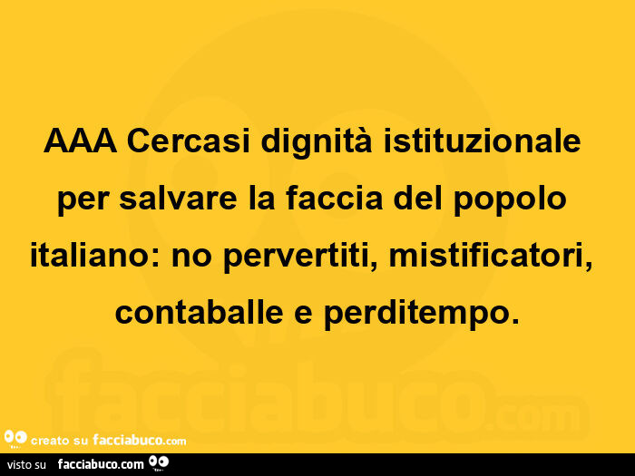 Aaa cercasi dignità istituzionale per salvare la faccia del popolo italiano: no pervertiti, mistificatori, contaballe e perditempo