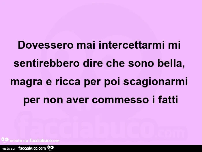 Dovessero mai intercettarmi mi sentirebbero dire che sono bella, magra e ricca per poi scagionarmi per non aver commesso i fatti