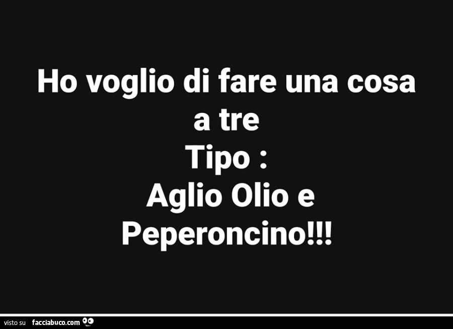 Ho voglio di fare una cosa a tre tipo: aglio olio e peperoncino