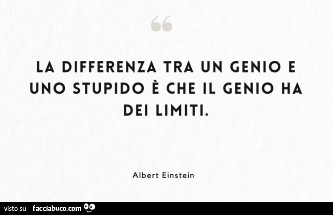 La differenza tra un genio e uno stupido è che il genio ha dei limiti. Albert Einstein
