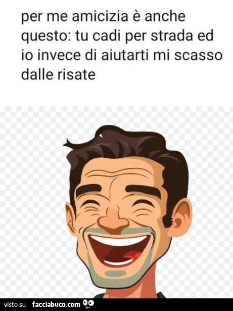 Per me amicizia è anche questo: tu cadi per strada ed io invece di aiutarti mi scasso dalle risate