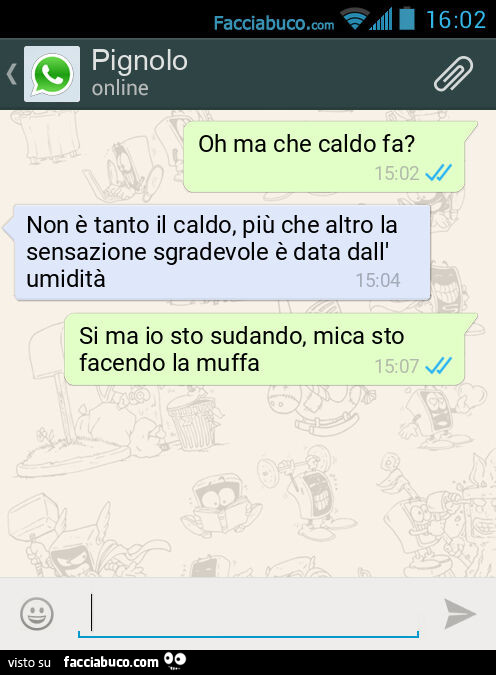 Oh ma che caldo fa? Non è tanto il caldo, più che altro la sensazione sgradevole è data dall'umidità. Si ma io sto sudando, mica sto facendo la muffa