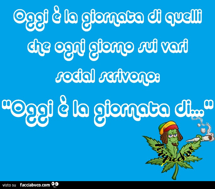 Oggi è la giornata di quelli che ogni giorno sui vari social scrivono: oggi è la giornata di