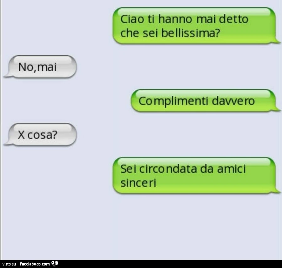 Ciao ti hanno mai detto che sei bellissima? No, mai. Complimenti davvero. X cosa? Sei circondata da amici sinceri