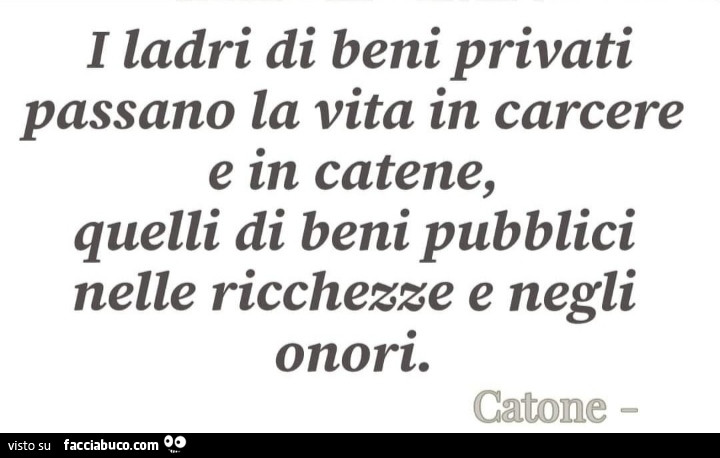 I ladri di beni privati passano la vita in carcere e in catene, quelli di beni pubblici nelle ricchezze e negli onori