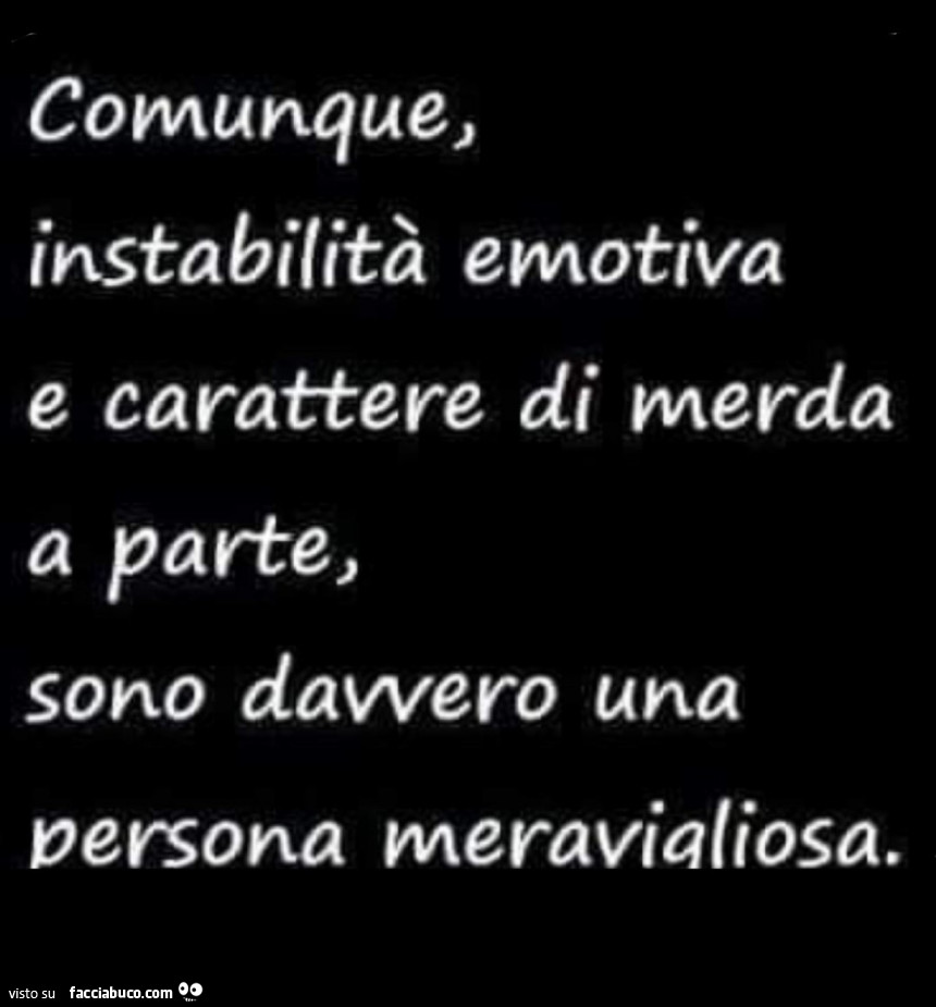 Comunque, instabilità emotiva e carattere di merda a parte, sono davvero una persona meravigliosa