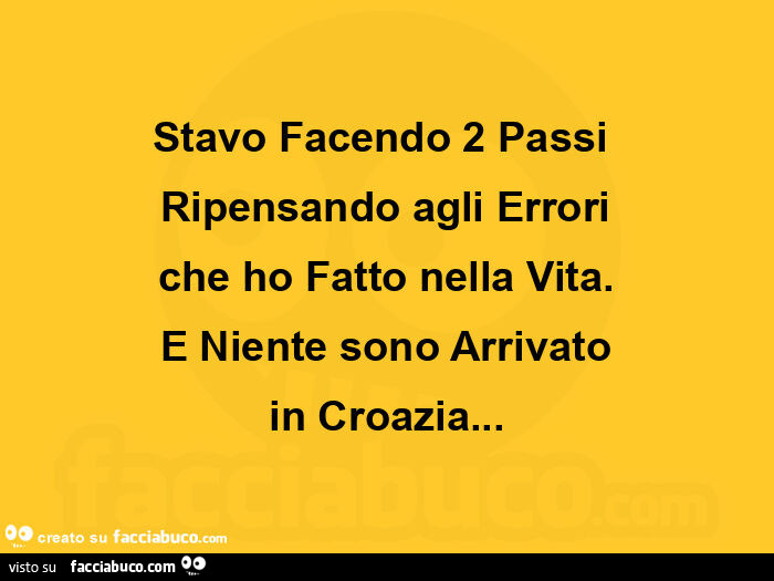 Stavo facendo 2 passi ripensando agli errori che ho fatto nella vita. E niente sono arrivato in croazia