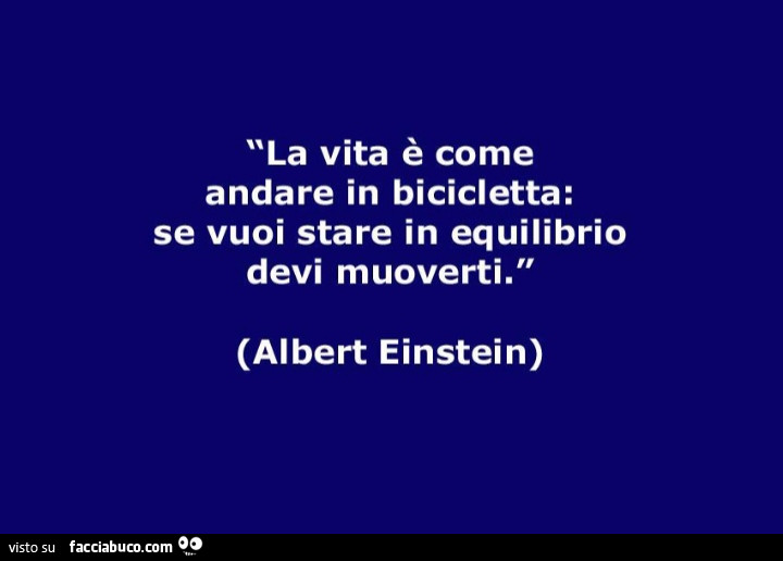 La vita è come andare in bicicletta: se vuoi stare in equilibrio devi muoverti. Albert Einstein