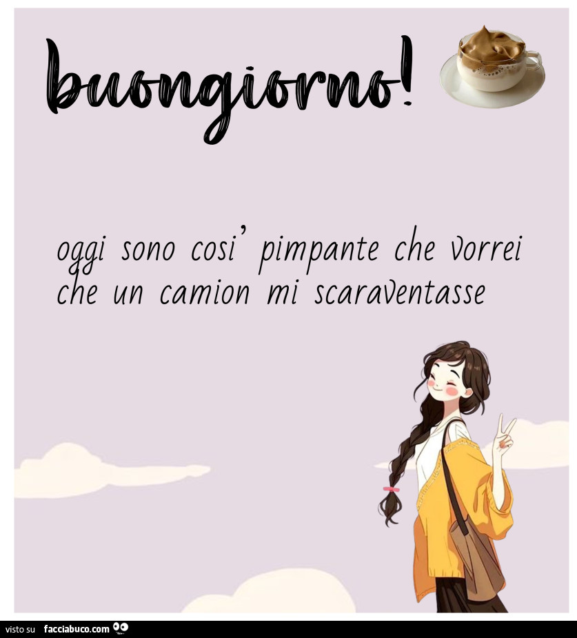 Buongiorno! Oggi sono cosi pimpante che vorrei che camion mi scaraventasse