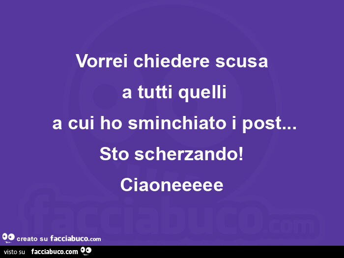 Vorrei chiedere scusa a tutti quelli a cui ho sminchiato i post… sto scherzando! Ciaoneeeee