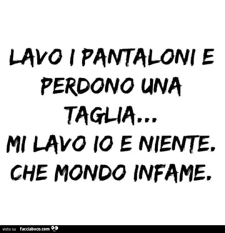 Lavo i pantaloni e perdono una taglia, mi lavo io e niente. Che mondo infame