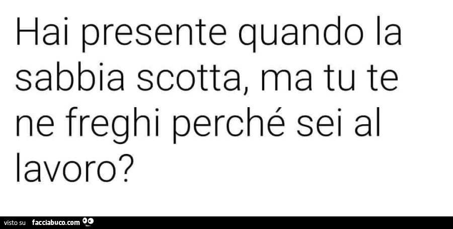 Hai presente quando la sabbia scotta, ma tu te ne freghi perché sei al lavoro?