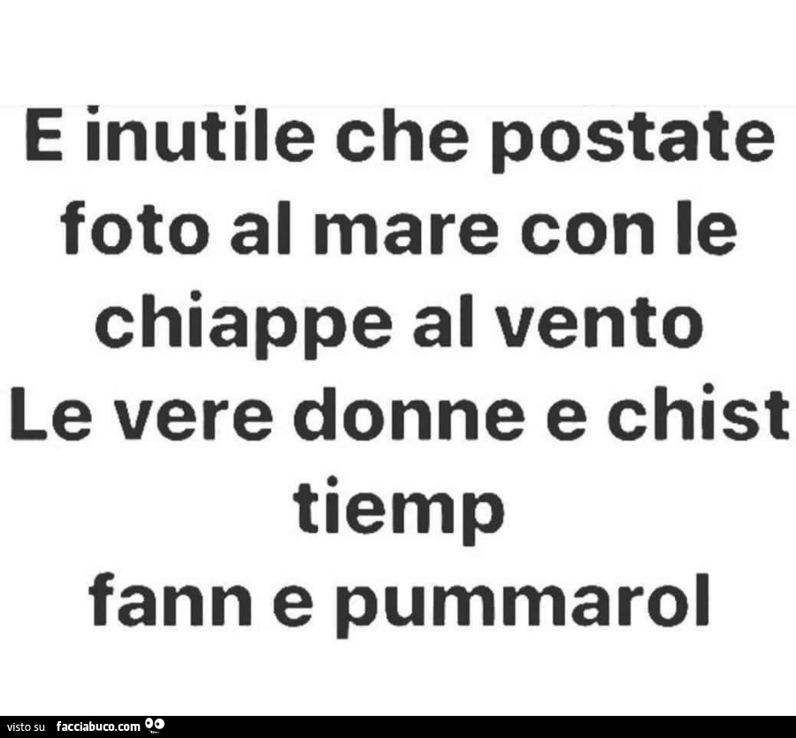 E inutile che postate foto al mare con le chiappe al vento le vere donne e chist tiemp fann e pummarol