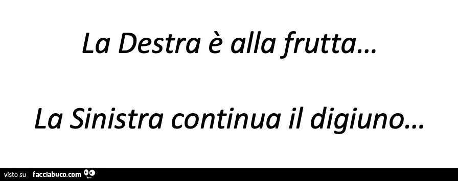 La destra è alla frutta… la sinistra continua il digiuno…