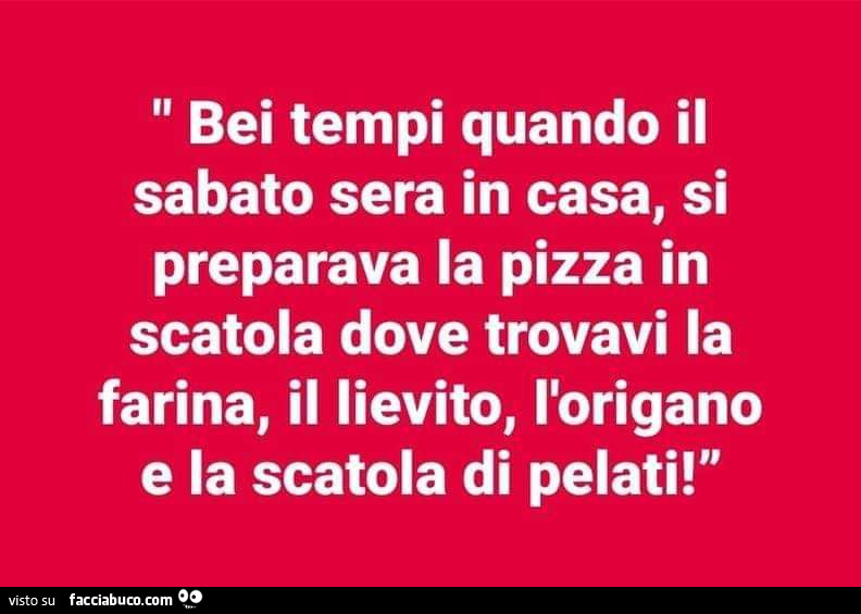 Bei tempi quando il sabato sera in casa, si preparava la pizza in scatola dove trovavi la farina, il lievito, l'origano e la scatola di pelati