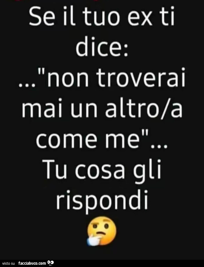 Se il tuo ex ti dice: … non troverai mai un altro/a come me… tu cosa gli rispondi