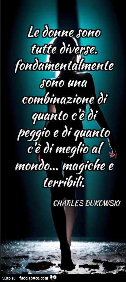 Le donne sono tutte diverse. Fondamentalmente sono una combinazione di quanto c'è di peggio e di quanto c'è di meglio al mondo… magiche e terribili. Charles bukowski