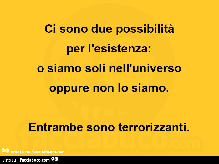 Ci sono due possibilità per l'esistenza: o siamo soli nell'universo oppure non lo siamo. Entrambe sono terrorizzanti