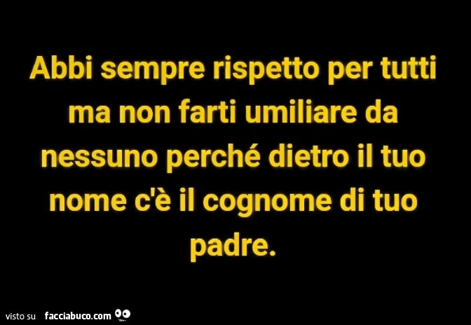 Abbi sempre rispetto per tutti ma non farti umiliare da nessuno perché dietro il tuo nome c'è il cognome di tuo padre