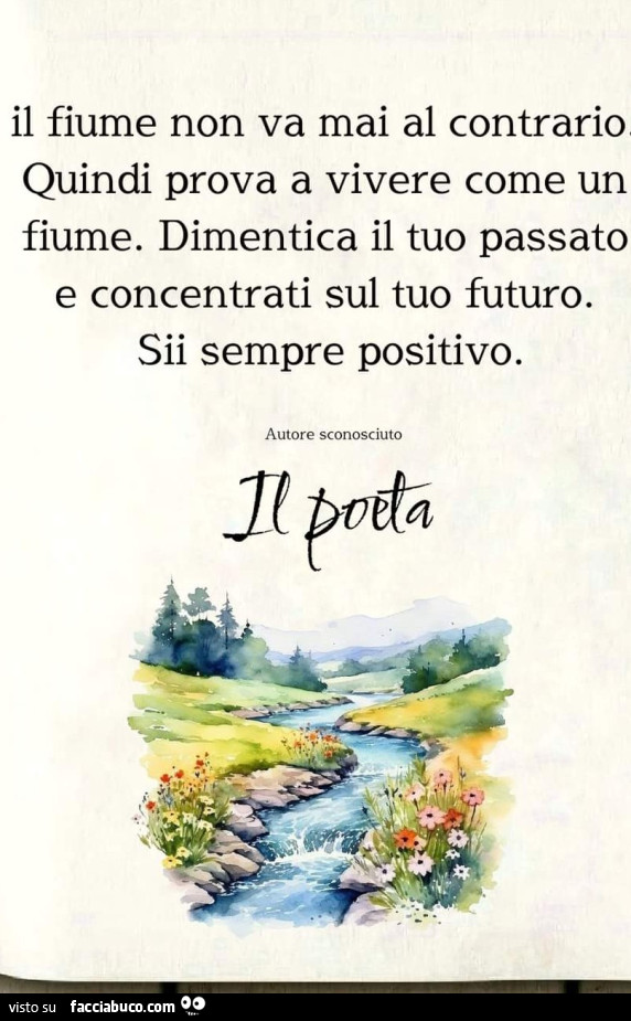 Il fiume non va mai al contrario quindi prova a vivere come un fiume. Dimentica il tuo passato e concentrati sul tuo futuro. Sii sempre positivo
