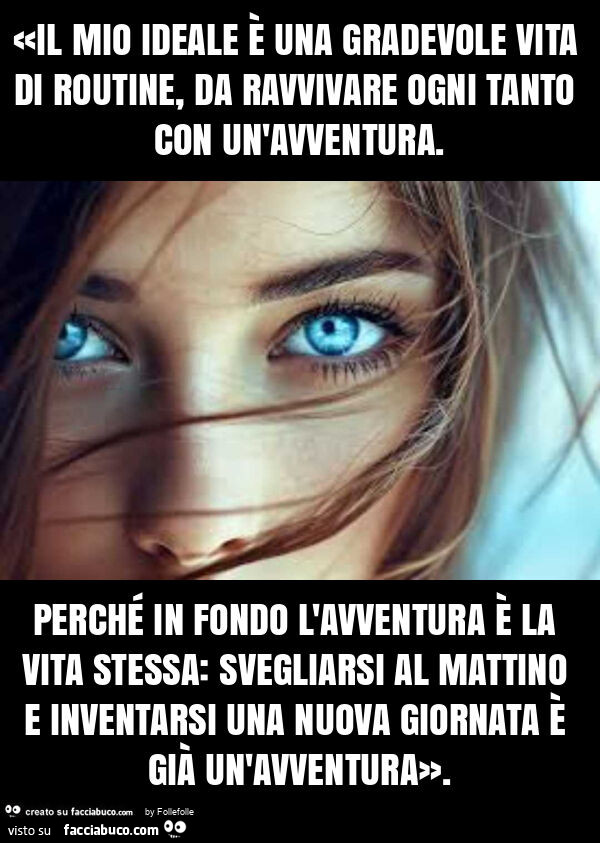 «il mio ideale è una gradevole vita di routine, da ravvivare ogni tanto con un'avventura. Perché in fondo l'avventura è la vita stessa: svegliarsi al mattino e inventarsi una nuova giornata è già un'avventura»