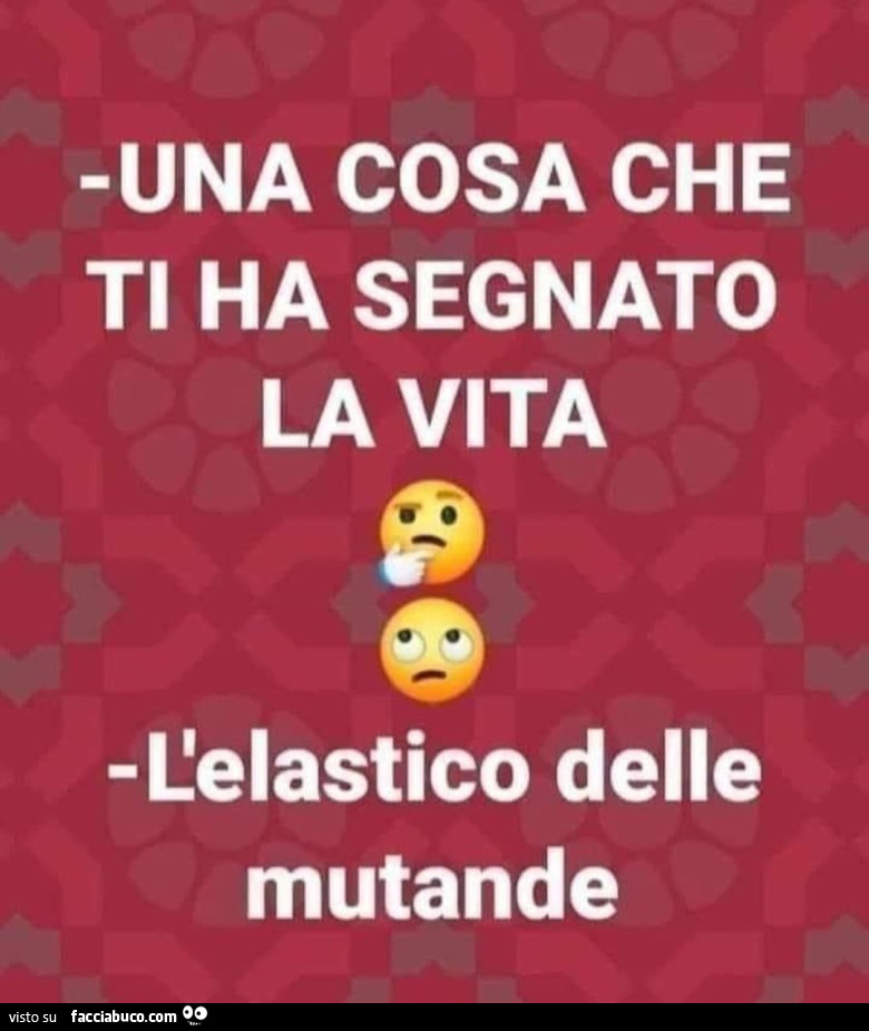 Una cosa che ti ha segnato la vita. L'elastico delle mutande