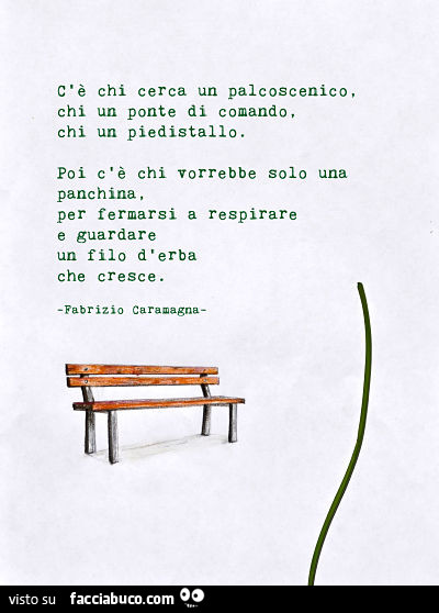 Visto su c'è chi cerca un palcoscenico, chi un ponte di comando, chi un piedistallo. Poi c'è chi vorrebbe solo una panchina, per fermarsi a respirare e guardare un filo d'erba che cresce