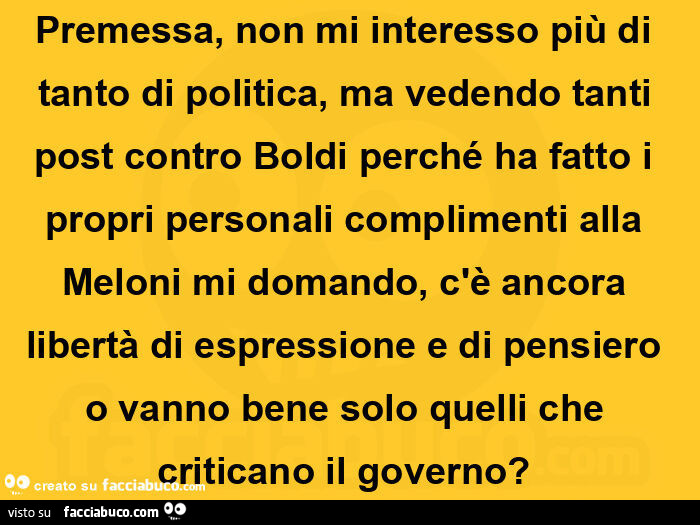 Premessa, non mi interesso più di tanto di politica, ma vedendo tanti post contro boldi perché ha fatto i propri personali complimenti alla meloni mi domando, c'è ancora libertà di espressione e di pensiero