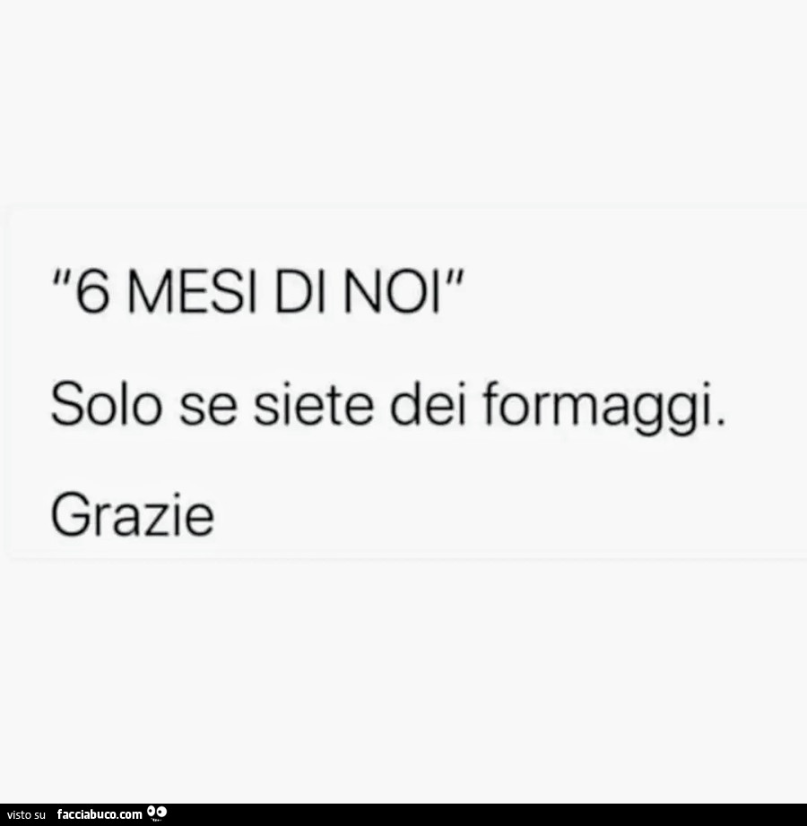 6 mesi di noi solo se siete dei formaggi. Grazie