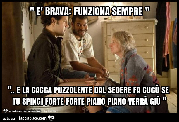 " è brava: funziona sempre " ". E la cacca puzzolente dal sedere fa cucù se tu spingi forte forte piano piano verrà giù "