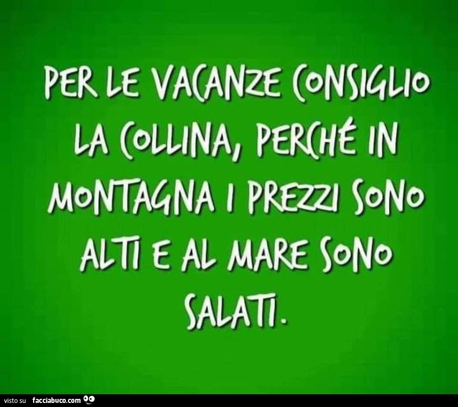 Per le vacanze consiglio la collina, perchè in montagna i prezzi sono alti e al mare sono salati