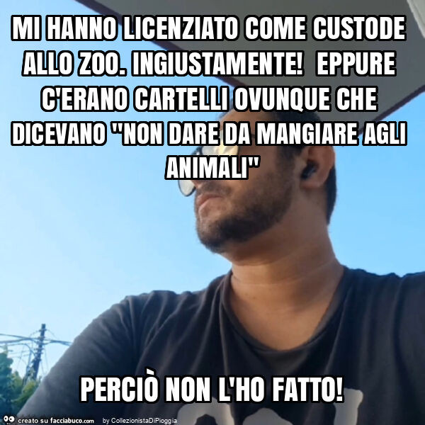 Mi hanno licenziato come custode allo zoo. Ingiustamente! Eppure c'erano cartelli ovunque che dicevano "non dare da mangiare agli animali" perciò non l'ho fatto