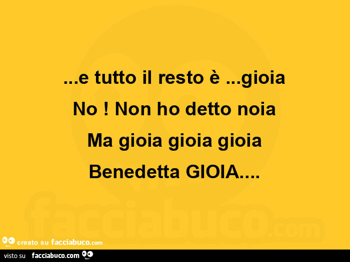 E tutto il resto è… gioia no! Non ho detto noia ma gioia gioia gioia benedetta gioia