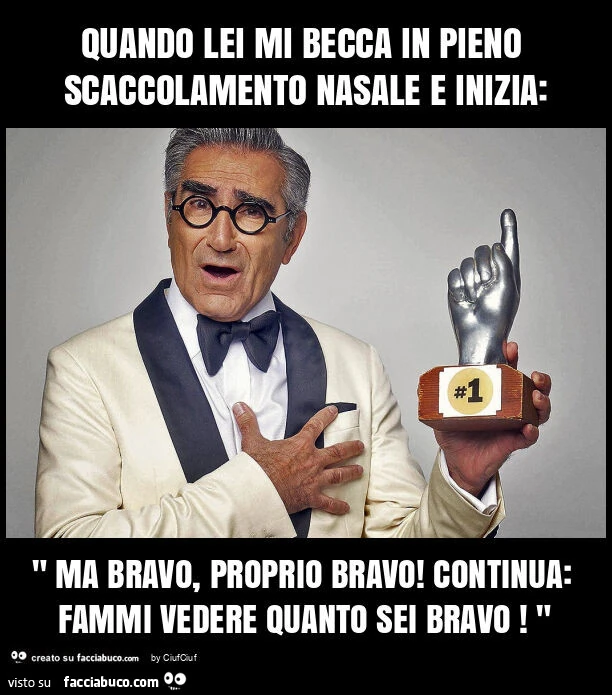 Quando lei mi becca in pieno scaccolamento nasale e inizia: " ma bravo, proprio bravo! Continua: fammi vedere quanto sei bravo! "