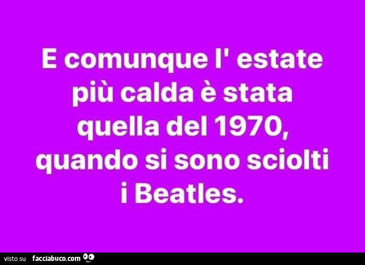 E comunque l'estate più calda è stata quella del 1970, quando si sono sciolti i beatles