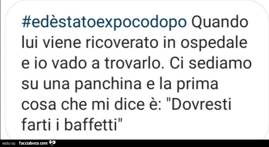 Ed è stato ex poco dopo quando lui viene ricoverato in ospedale e io vado a trovarlo. Ci sediamo su una panchina e la prima cosa che mi dice è: dovresti farti i baffetti