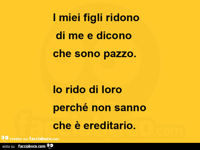 I miei figli ridono di me e dicono che sono pazzo. Io rido di loro perché non sanno che è ereditario