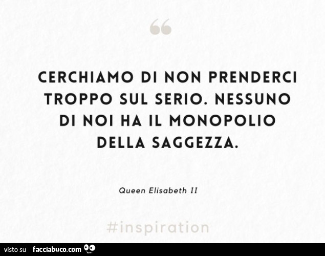 Cerchiamo di non prenderci troppo sul serio. Nessuno di noi ha il monopolio della saggezza. Queen Elisabeth II