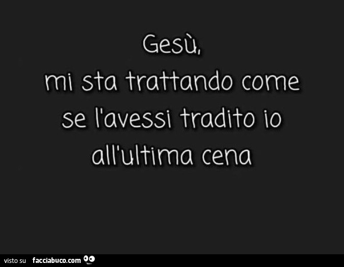 Gesù, mi sta trattando come se l'avessi tradito io all'ultima cena