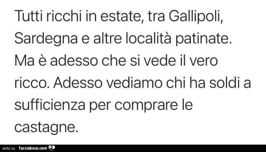 Tutti ricchi in estate, tra gallipoli, sardegna e altre località patinate. Ma è adesso che si vede il vero ricco. Adesso vediamo chi ha soldi a sufficienza per comprare le castagne