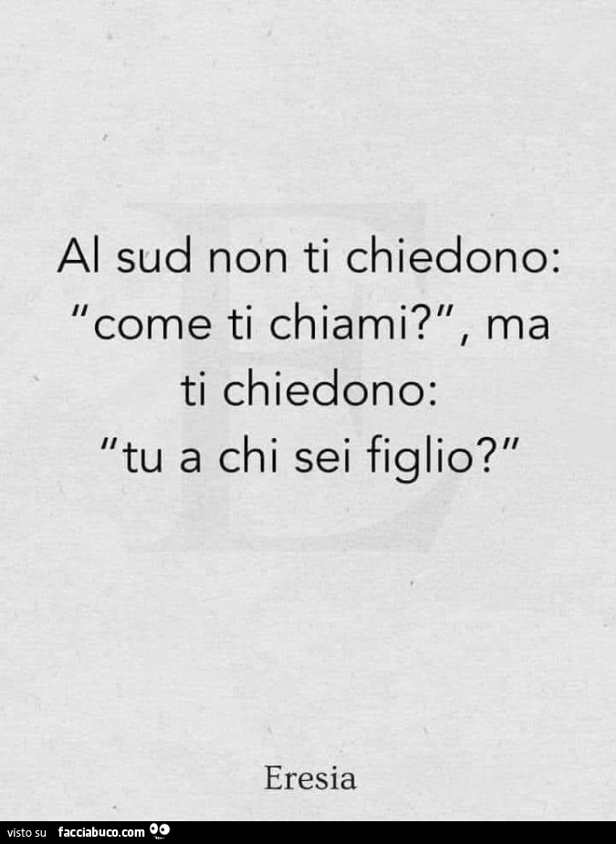 Al sud non ti chiedono: come ti chiami? , Ma ti chiedono: tu a chi sei figlio?