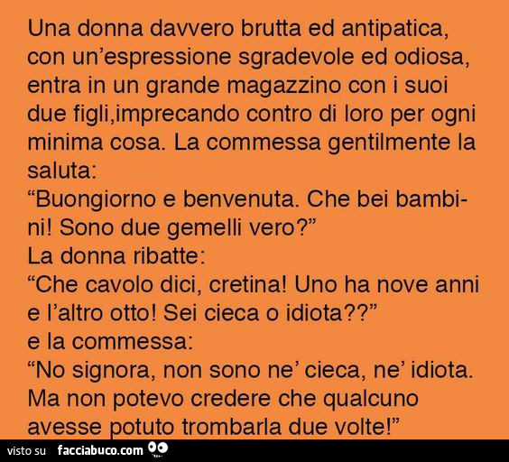 Una donna davvero brutta ed antipatica, con un'espressione sgradevole ed odiosa, entra in un grande magazzino con i suoi due figli, imprecando contro di loro per ogni minima cosa